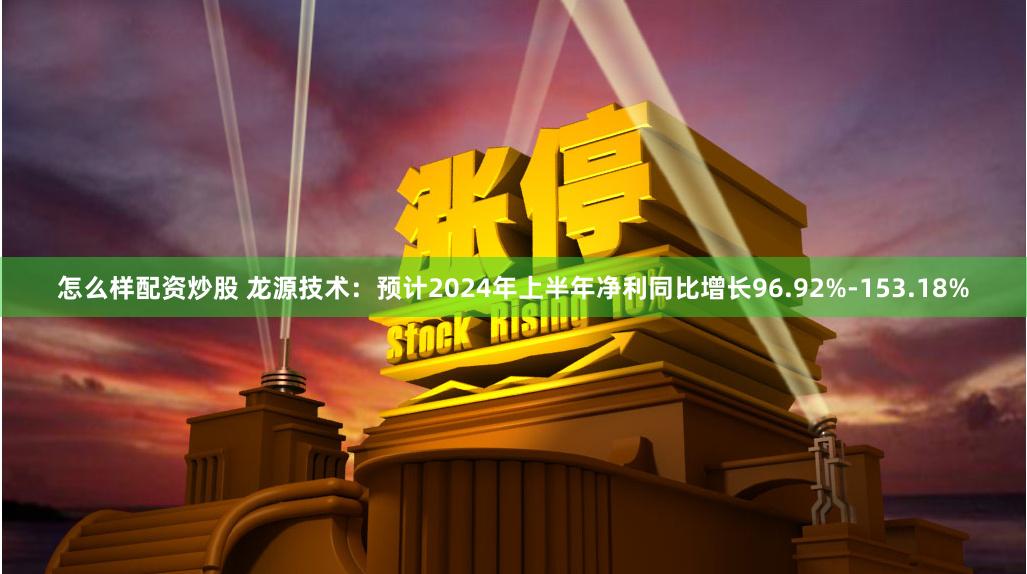 怎么样配资炒股 龙源技术：预计2024年上半年净利同比增长96.92%-153.18%