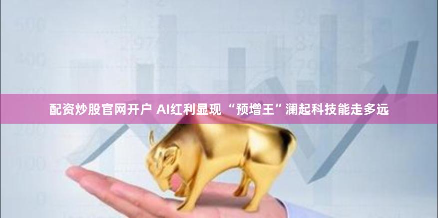 配资炒股官网开户 AI红利显现 “预增王”澜起科技能走多远
