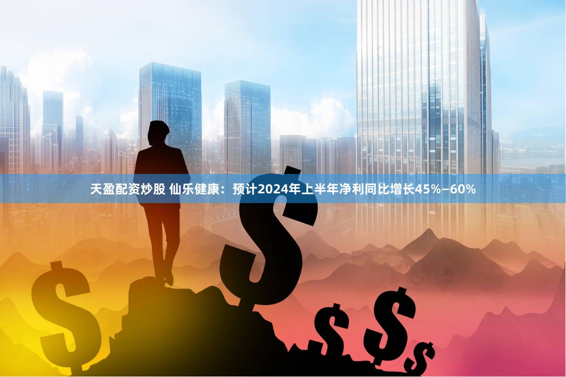天盈配资炒股 仙乐健康：预计2024年上半年净利同比增长45%—60%