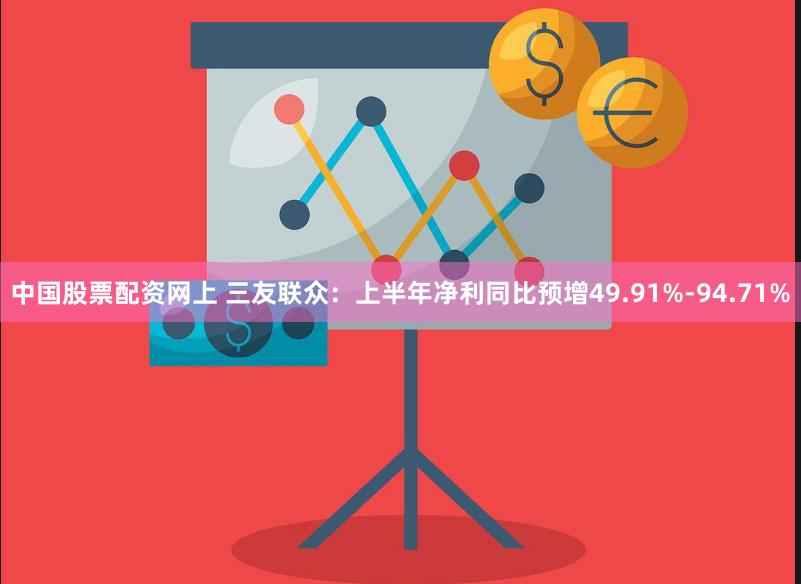 中国股票配资网上 三友联众：上半年净利同比预增49.91%-94.71%