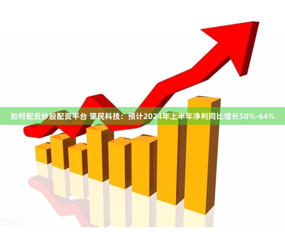 如何配资炒股配资平台 肇民科技：预计2024年上半年净利同比增长50%-64%