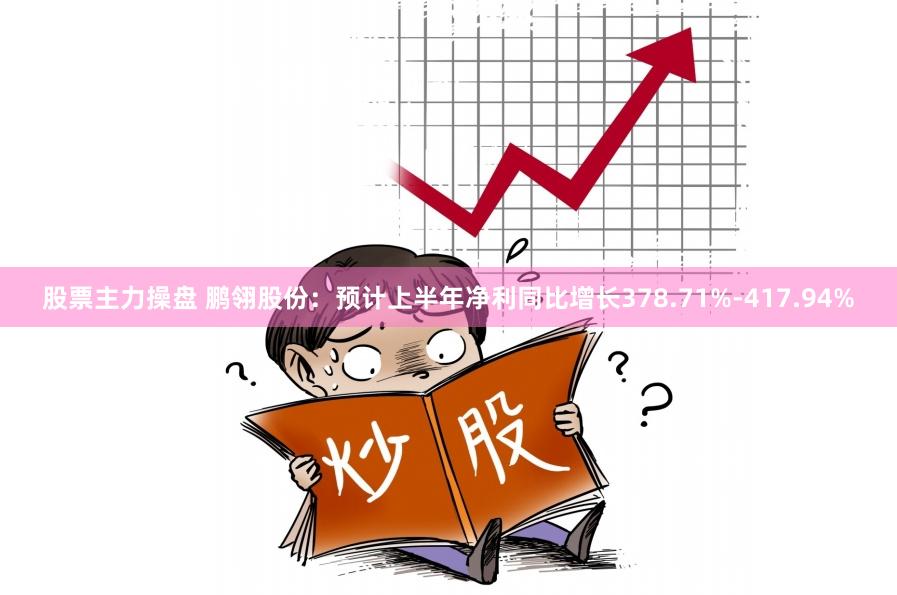 股票主力操盘 鹏翎股份：预计上半年净利同比增长378.71%-417.94%