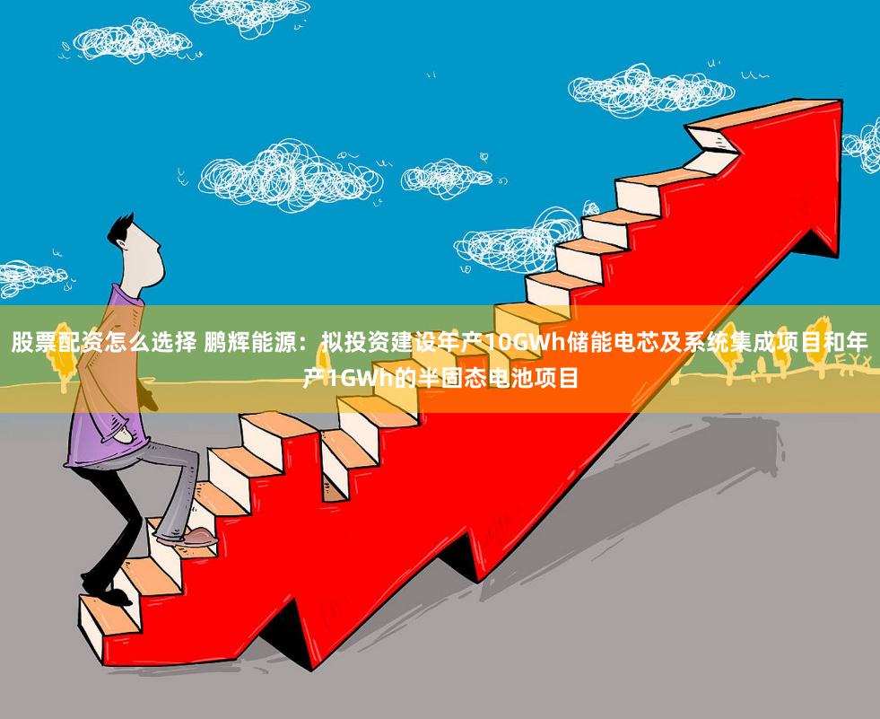 股票配资怎么选择 鹏辉能源：拟投资建设年产10GWh储能电芯及系统集成项目和年产1GWh的半固态电池项目