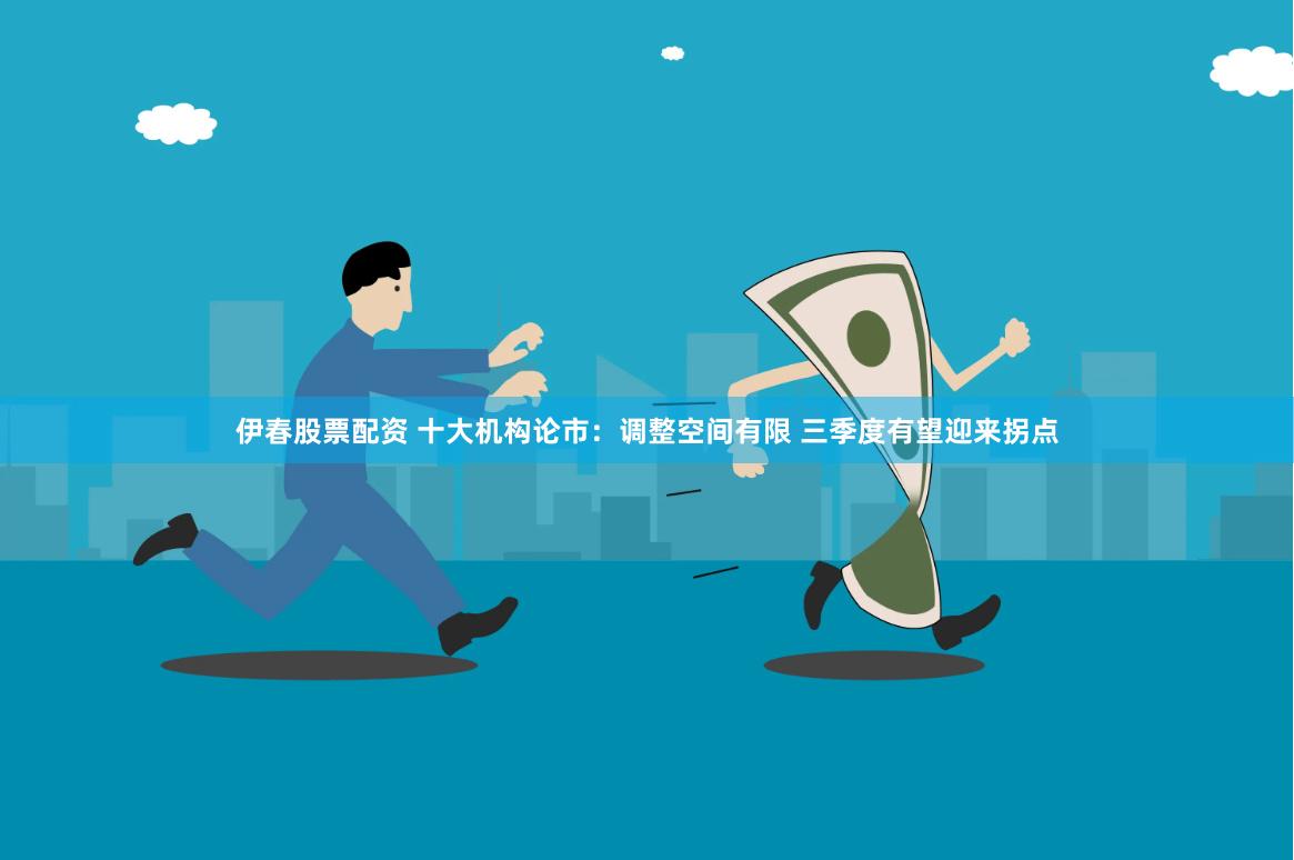 伊春股票配资 十大机构论市：调整空间有限 三季度有望迎来拐点