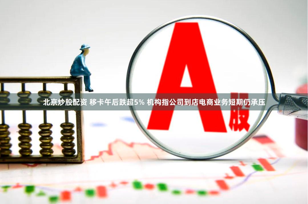 北京炒股配资 移卡午后跌超5% 机构指公司到店电商业务短期仍承压
