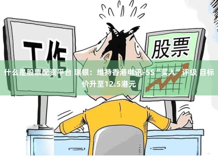 什么是股票配资平台 瑞银：维持香港电讯-SS“买入”评级 目标价升至12.5港元