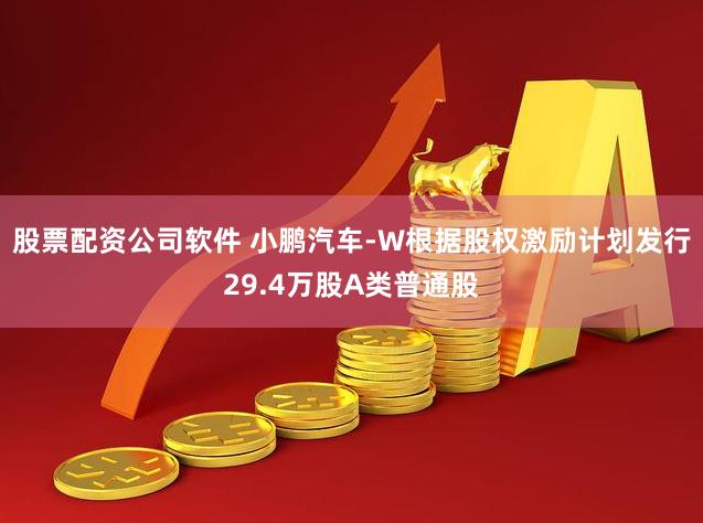 股票配资公司软件 小鹏汽车-W根据股权激励计划发行29.4万股A类普通股
