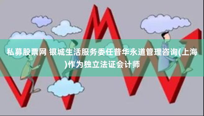 私募股票网 银城生活服务委任普华永道管理咨询(上海)作为独立法证会计师