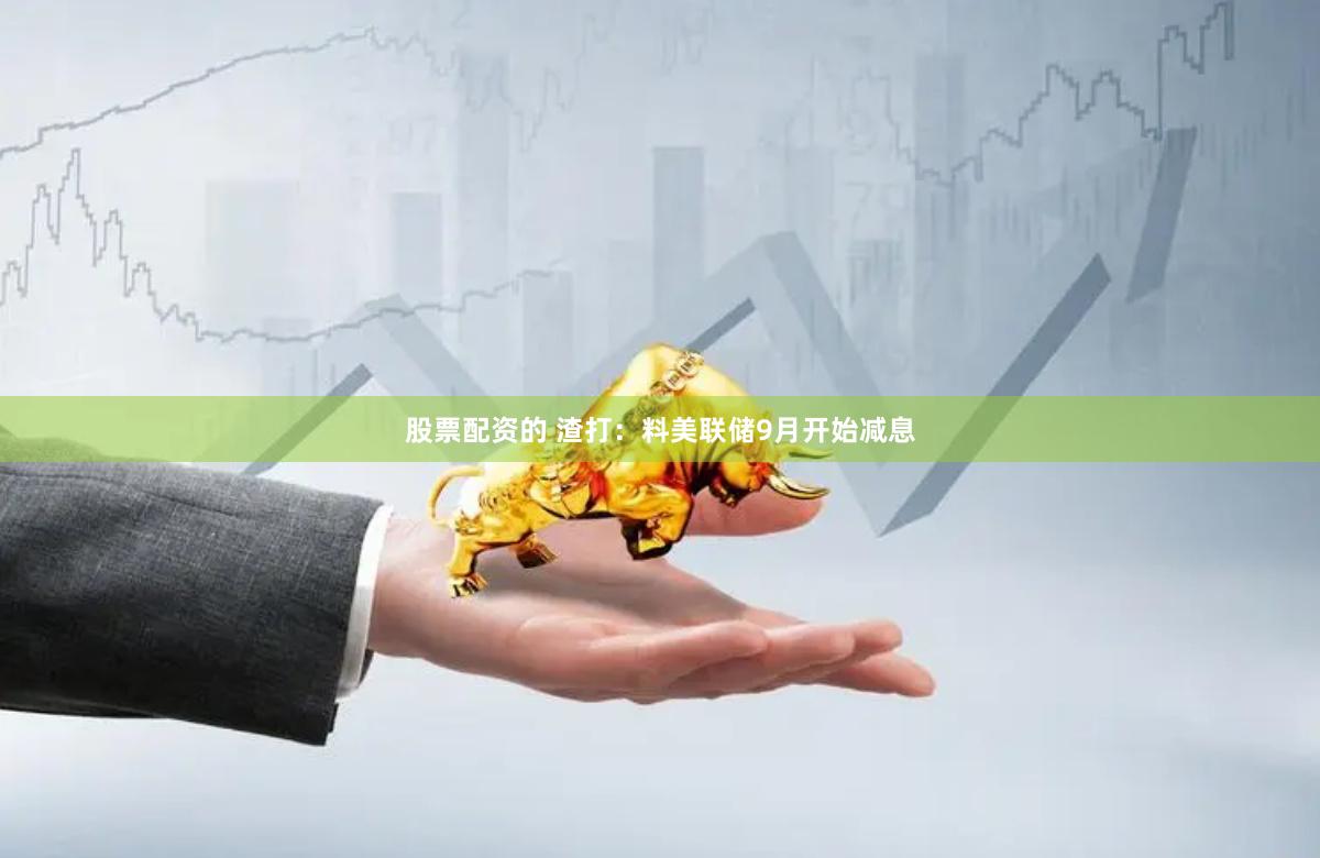 股票配资的 渣打：料美联储9月开始减息