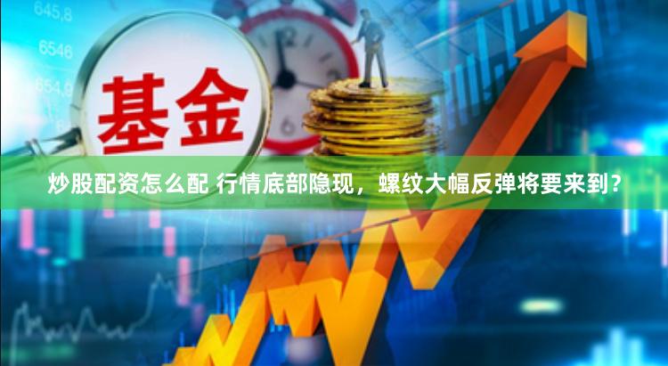 炒股配资怎么配 行情底部隐现，螺纹大幅反弹将要来到？