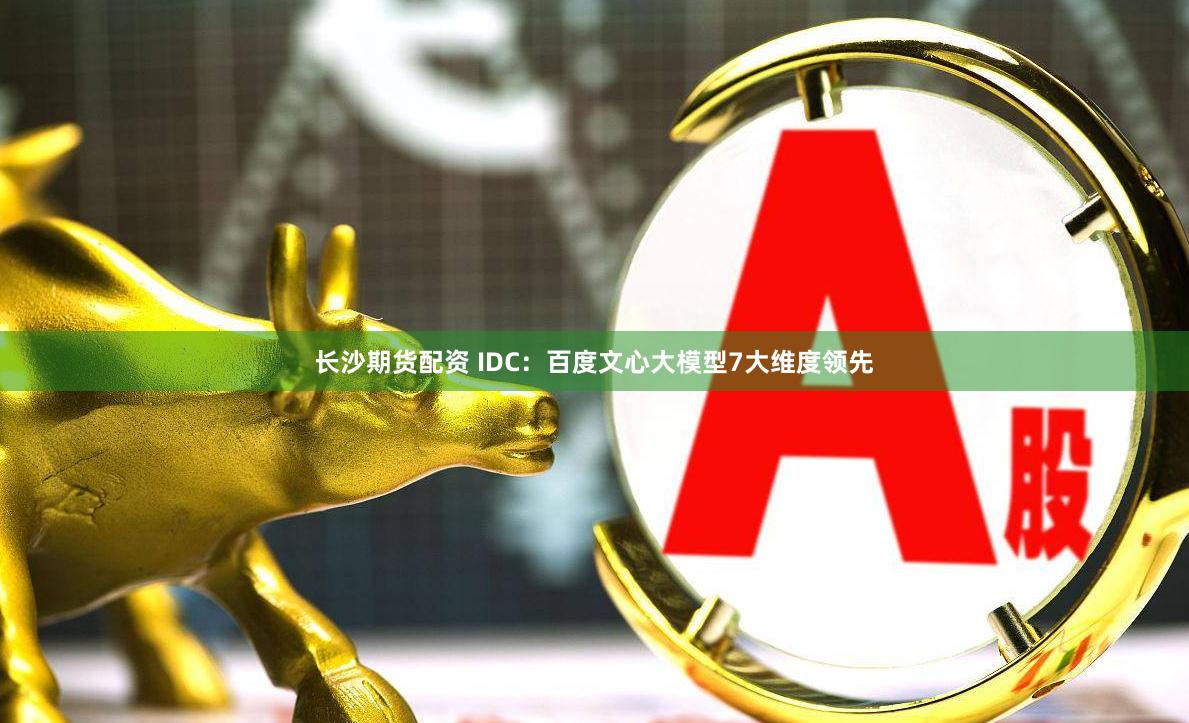 长沙期货配资 IDC：百度文心大模型7大维度领先
