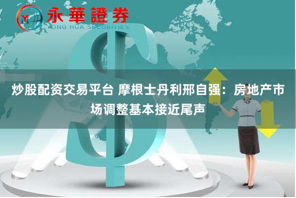 炒股配资交易平台 摩根士丹利邢自强：房地产市场调整基本接近尾声