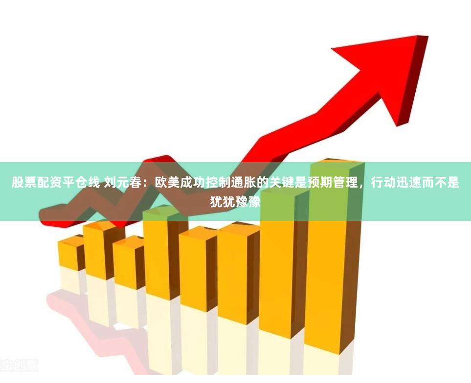 股票配资平仓线 刘元春：欧美成功控制通胀的关键是预期管理，行动迅速而不是犹犹豫豫