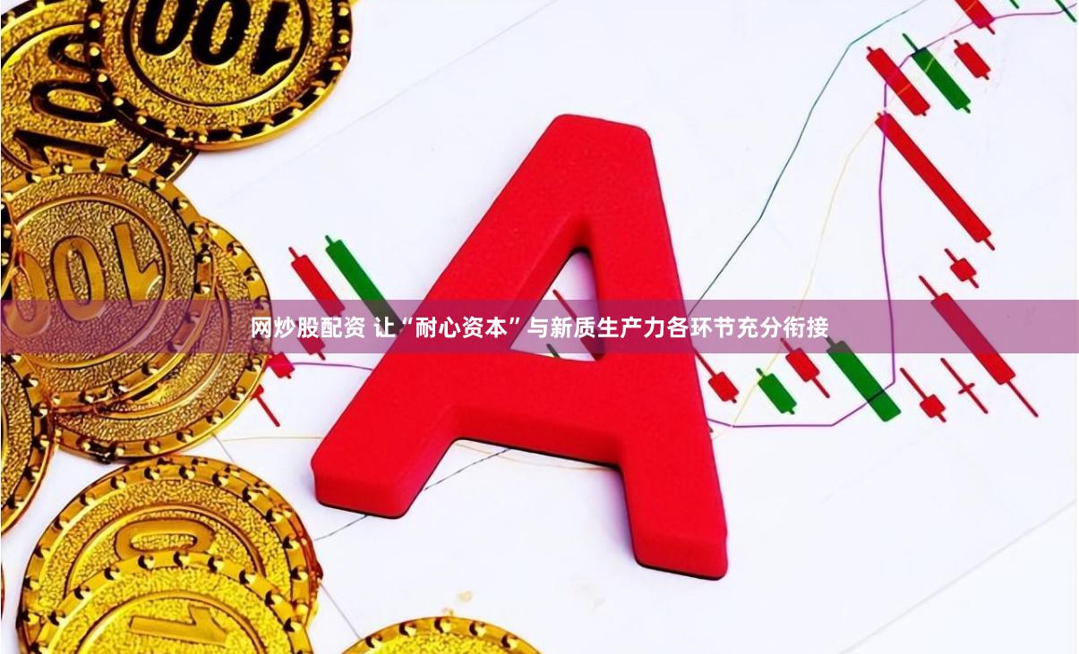 网炒股配资 让“耐心资本”与新质生产力各环节充分衔接