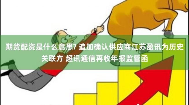 期货配资是什么意思? 追加确认供应商江苏盈讯为历史关联方 超讯通信再收年报监管函