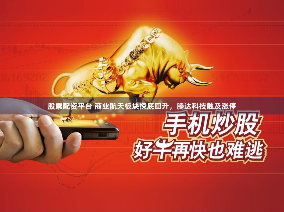 股票配资平台 商业航天板块探底回升，腾达科技触及涨停