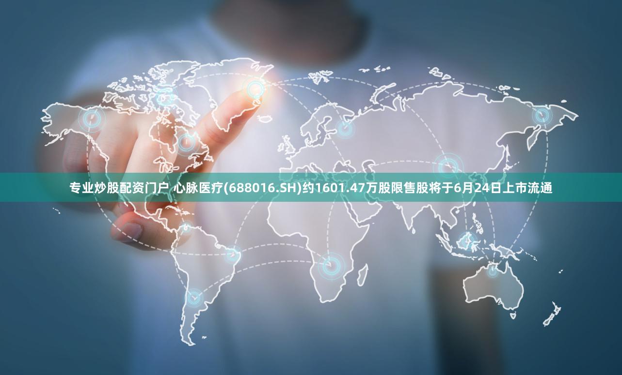 专业炒股配资门户 心脉医疗(688016.SH)约1601.47万股限售股将于6月24日上市流通