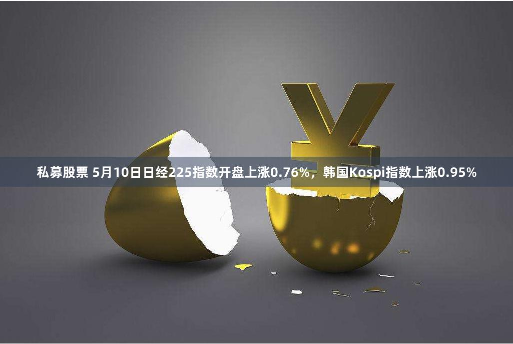 私募股票 5月10日日经225指数开盘上涨0.76%，韩国Kospi指数上涨0.95%
