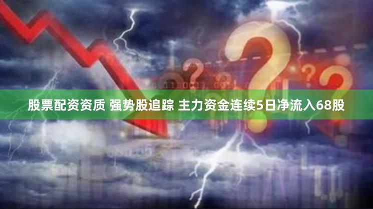 股票配资资质 强势股追踪 主力资金连续5日净流入68股