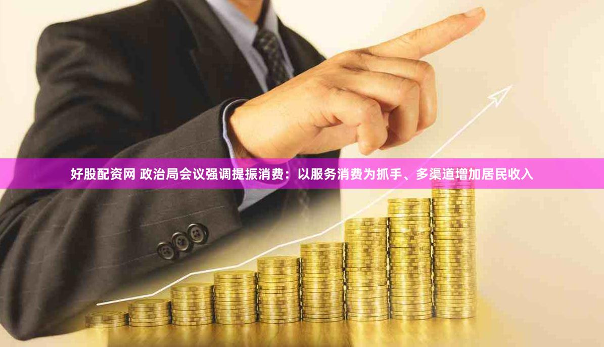 好股配资网 政治局会议强调提振消费：以服务消费为抓手、多渠道增加居民收入