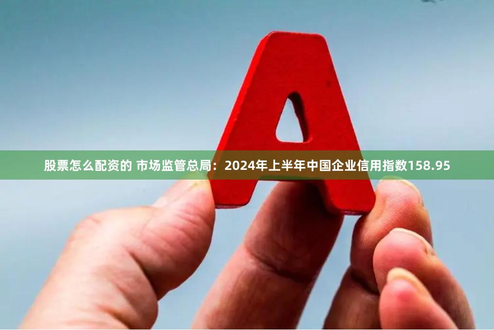 股票怎么配资的 市场监管总局：2024年上半年中国企业信用指数158.95