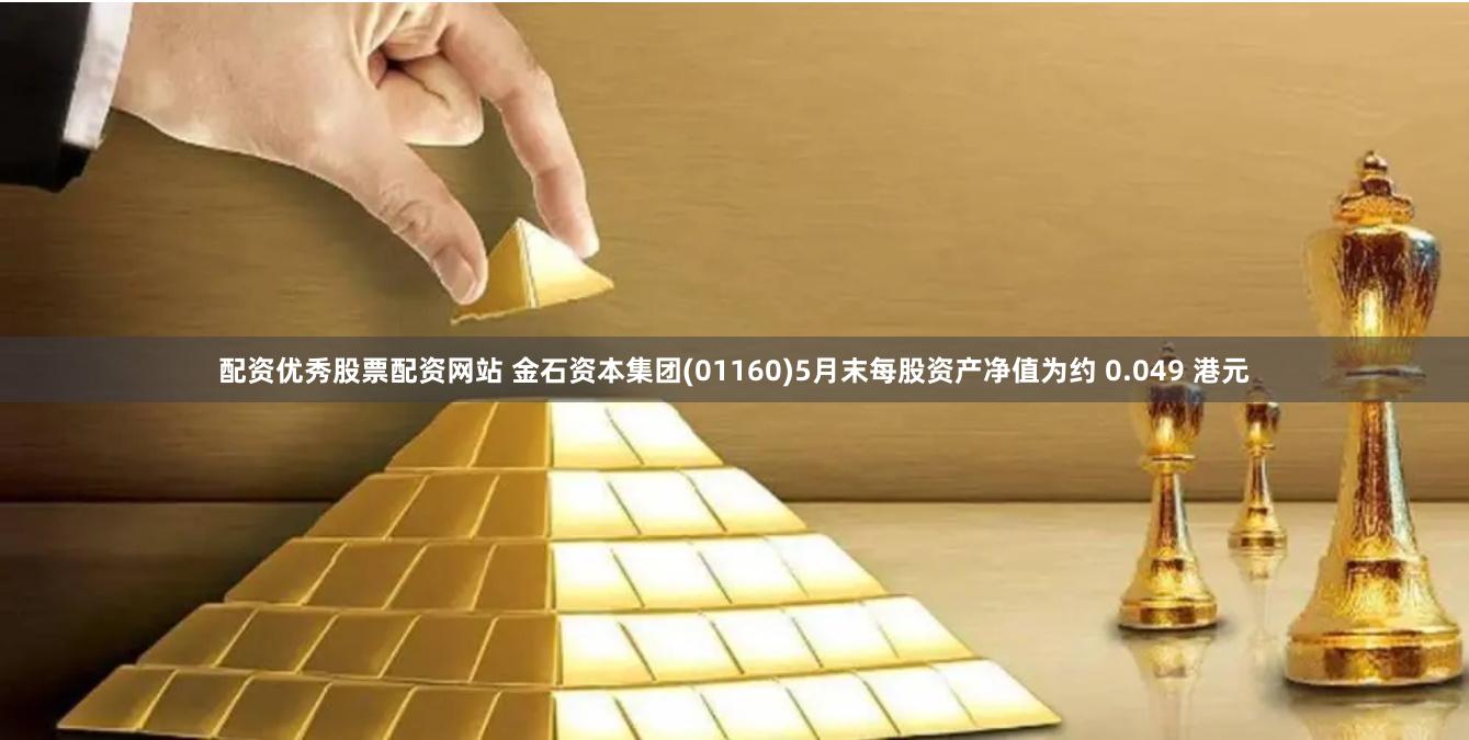 配资优秀股票配资网站 金石资本集团(01160)5月末每股资产净值为约 0.049 港元