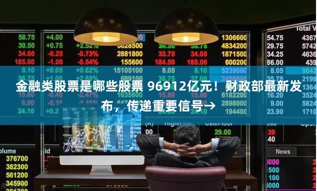 金融类股票是哪些股票 96912亿元！财政部最新发布，传递重要信号→
