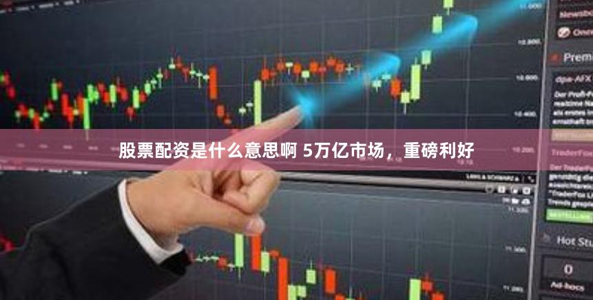 股票配资是什么意思啊 5万亿市场，重磅利好