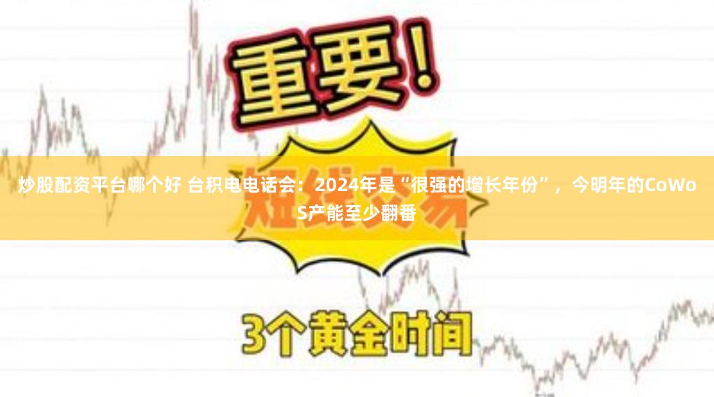 炒股配资平台哪个好 台积电电话会：2024年是“很强的增长年份”，今明年的CoWoS产能至少翻番