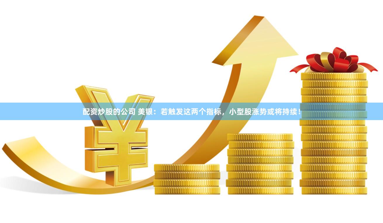 配资炒股的公司 美银：若触发这两个指标，小型股涨势或将持续！
