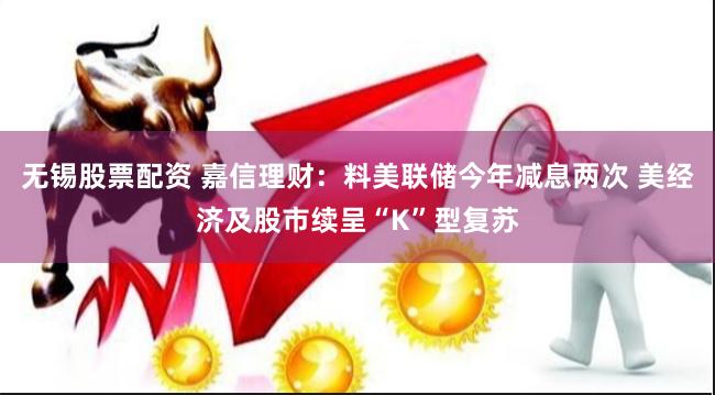 无锡股票配资 嘉信理财：料美联储今年减息两次 美经济及股市续呈“K”型复苏