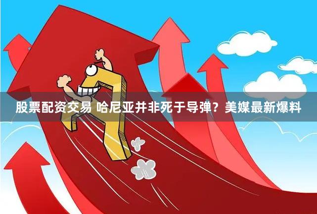 股票配资交易 哈尼亚并非死于导弹？美媒最新爆料