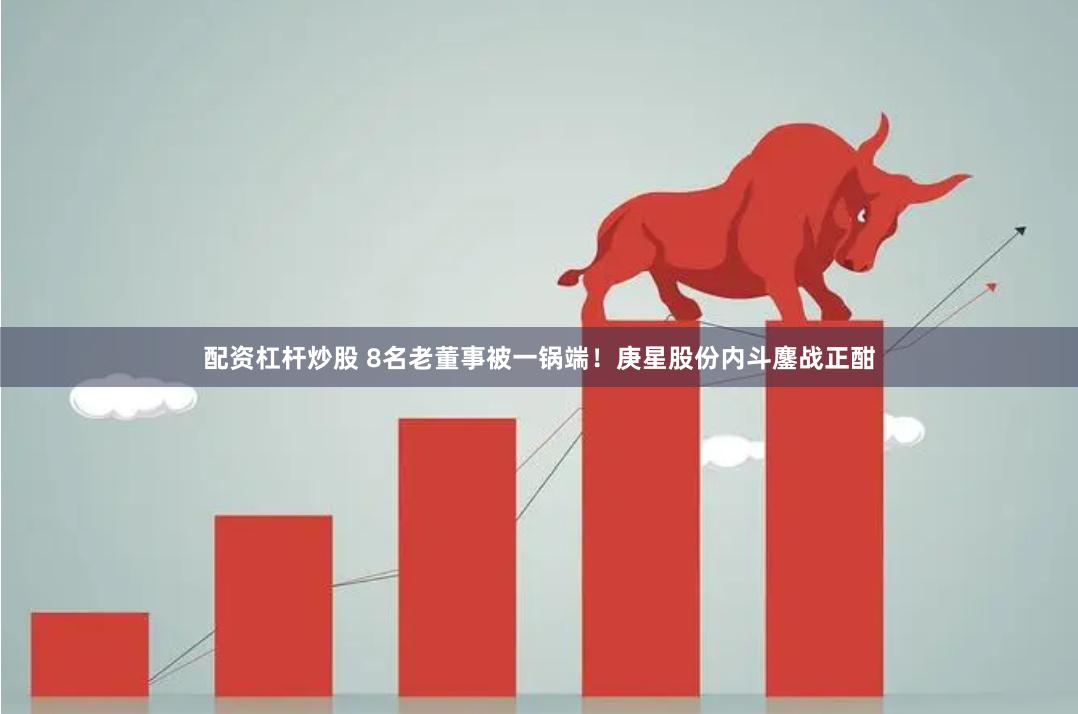配资杠杆炒股 8名老董事被一锅端！庚星股份内斗鏖战正酣