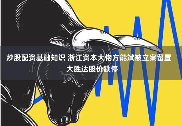 炒股配资基础知识 浙江资本大佬方能斌被立案留置   大胜达股价跌停