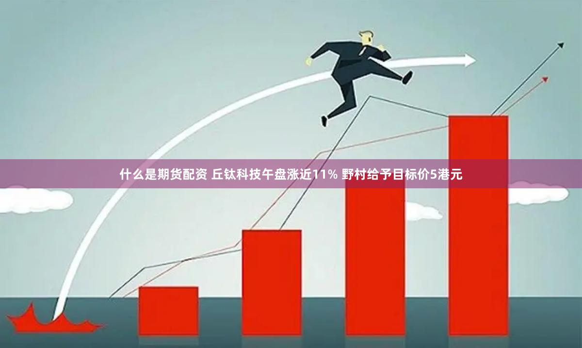 什么是期货配资 丘钛科技午盘涨近11% 野村给予目标价5港元
