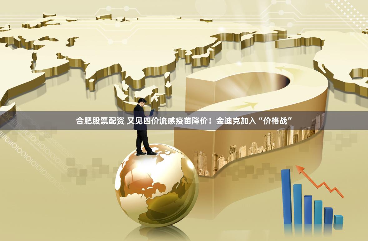合肥股票配资 又见四价流感疫苗降价！金迪克加入“价格战”