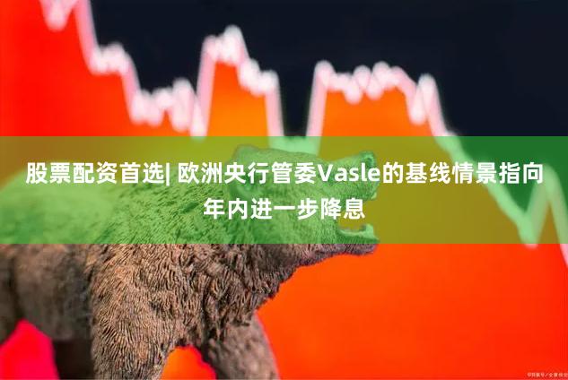 股票配资首选| 欧洲央行管委Vasle的基线情景指向年内进一步降息