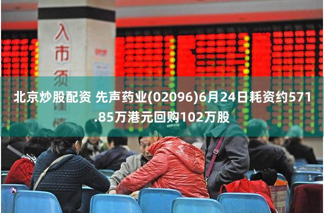 北京炒股配资 先声药业(02096)6月24日耗资约571.85万港元回购102万股