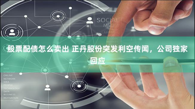 股票配债怎么卖出 正丹股份突发利空传闻，公司独家回应