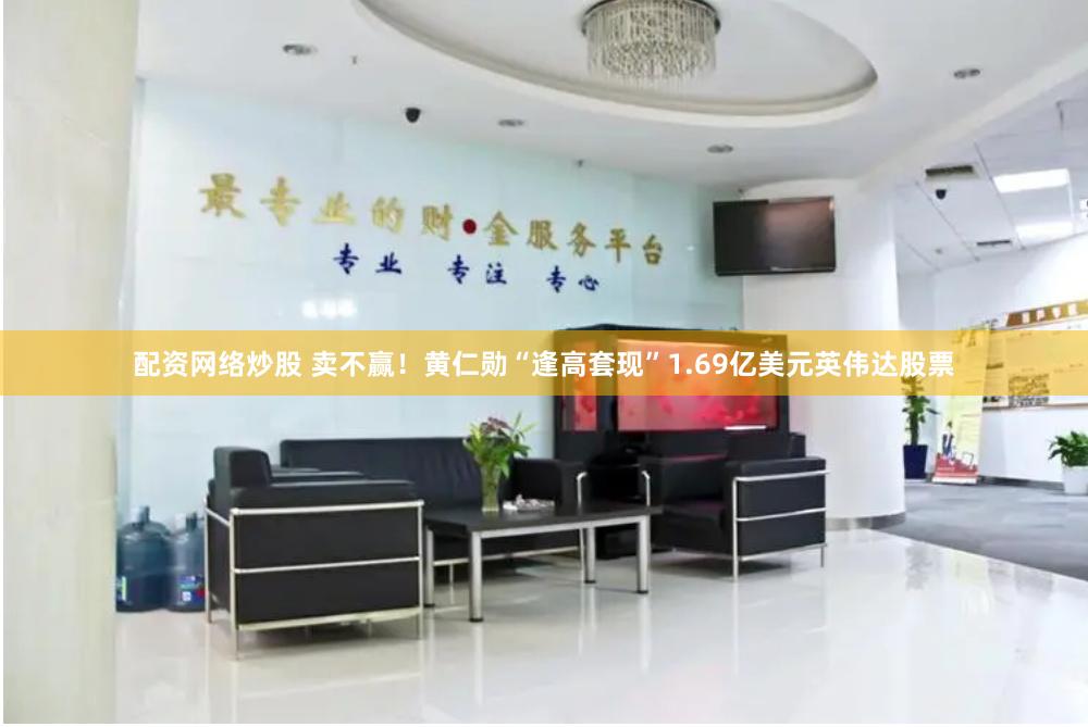 配资网络炒股 卖不赢！黄仁勋“逢高套现”1.69亿美元英伟达股票