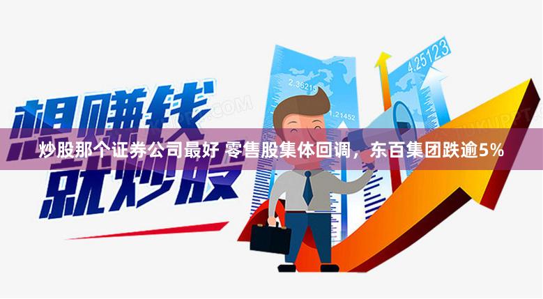 炒股那个证券公司最好 零售股集体回调，东百集团跌逾5%