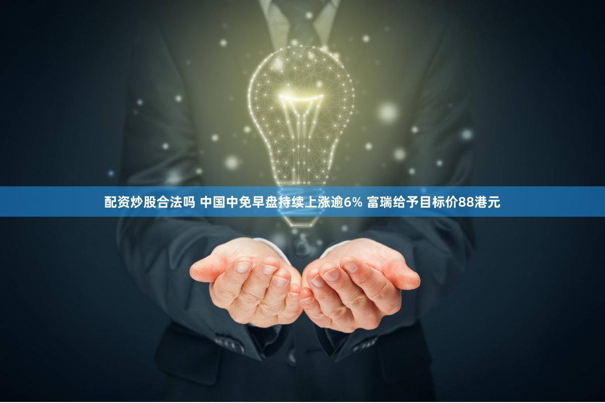 配资炒股合法吗 中国中免早盘持续上涨逾6% 富瑞给予目标价88港元