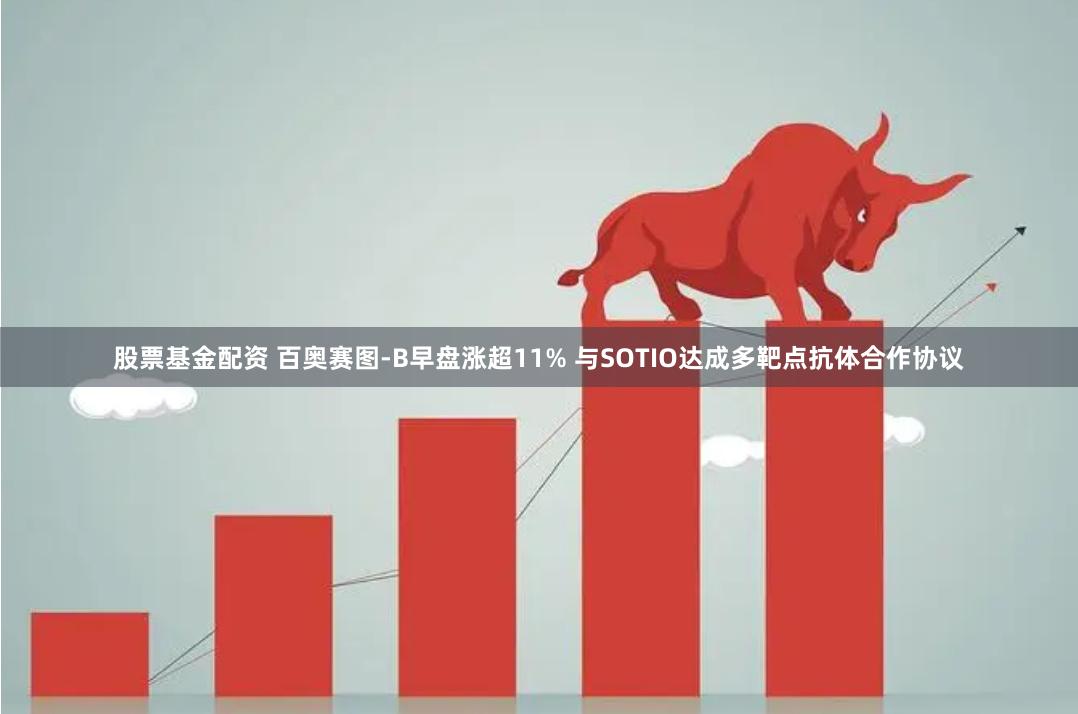 股票基金配资 百奥赛图-B早盘涨超11% 与SOTIO达成多靶点抗体合作协议