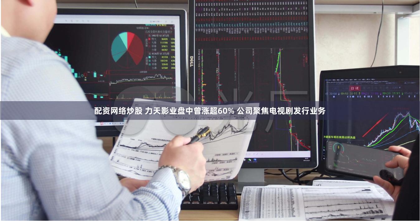 配资网络炒股 力天影业盘中曾涨超60% 公司聚焦电视剧发行业务