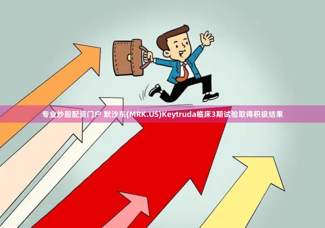 专业炒股配资门户 默沙东(MRK.US)Keytruda临床3期试验取得积极结果