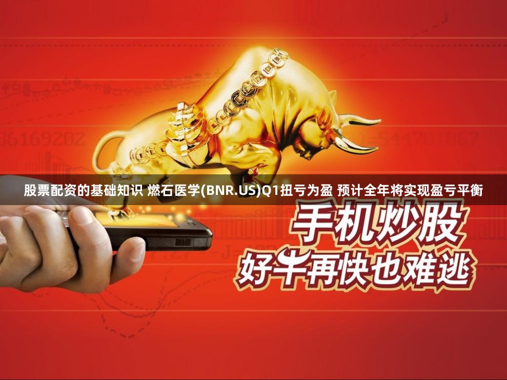 股票配资的基础知识 燃石医学(BNR.US)Q1扭亏为盈 预计全年将实现盈亏平衡