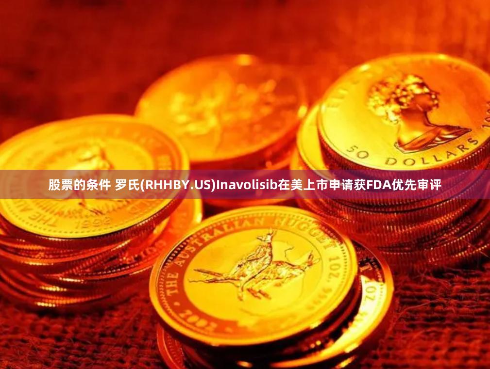股票的条件 罗氏(RHHBY.US)Inavolisib在美上市申请获FDA优先审评