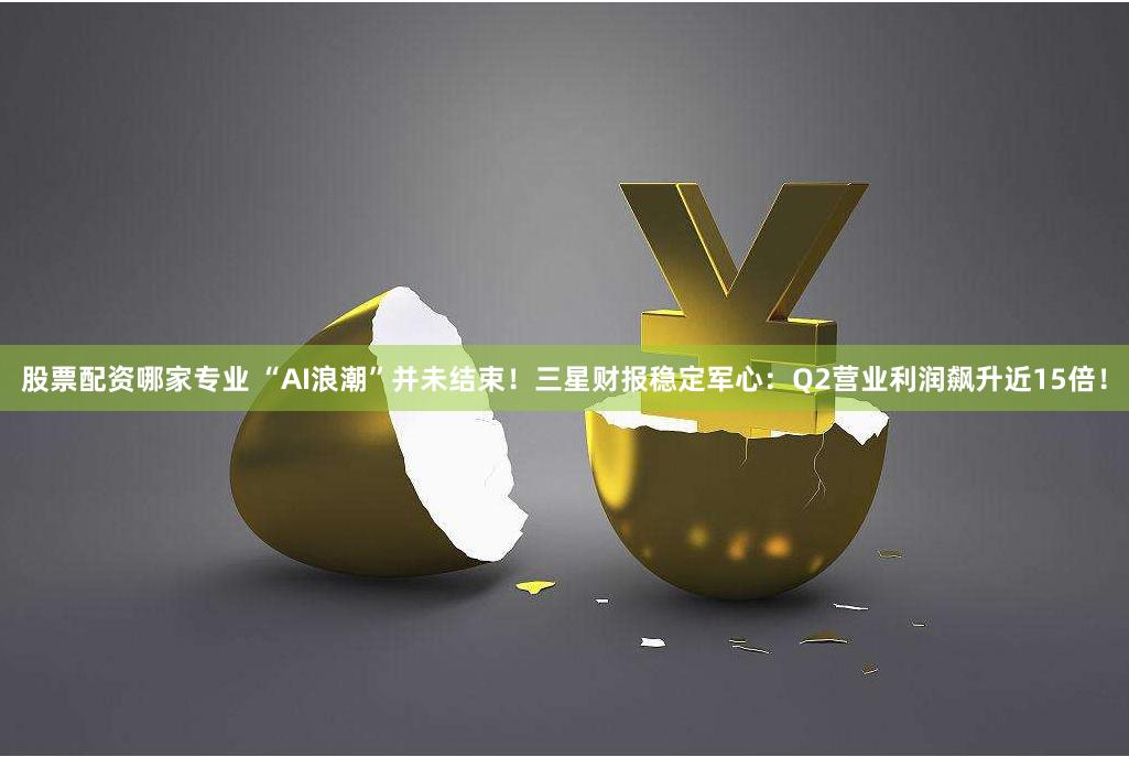 股票配资哪家专业 “AI浪潮”并未结束！三星财报稳定军心：Q2营业利润飙升近15倍！
