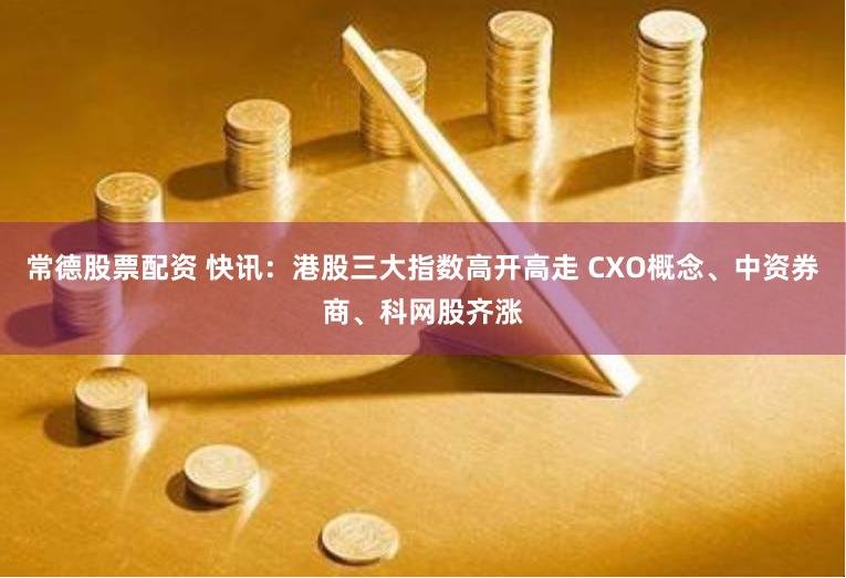 常德股票配资 快讯：港股三大指数高开高走 CXO概念、中资券商、科网股齐涨