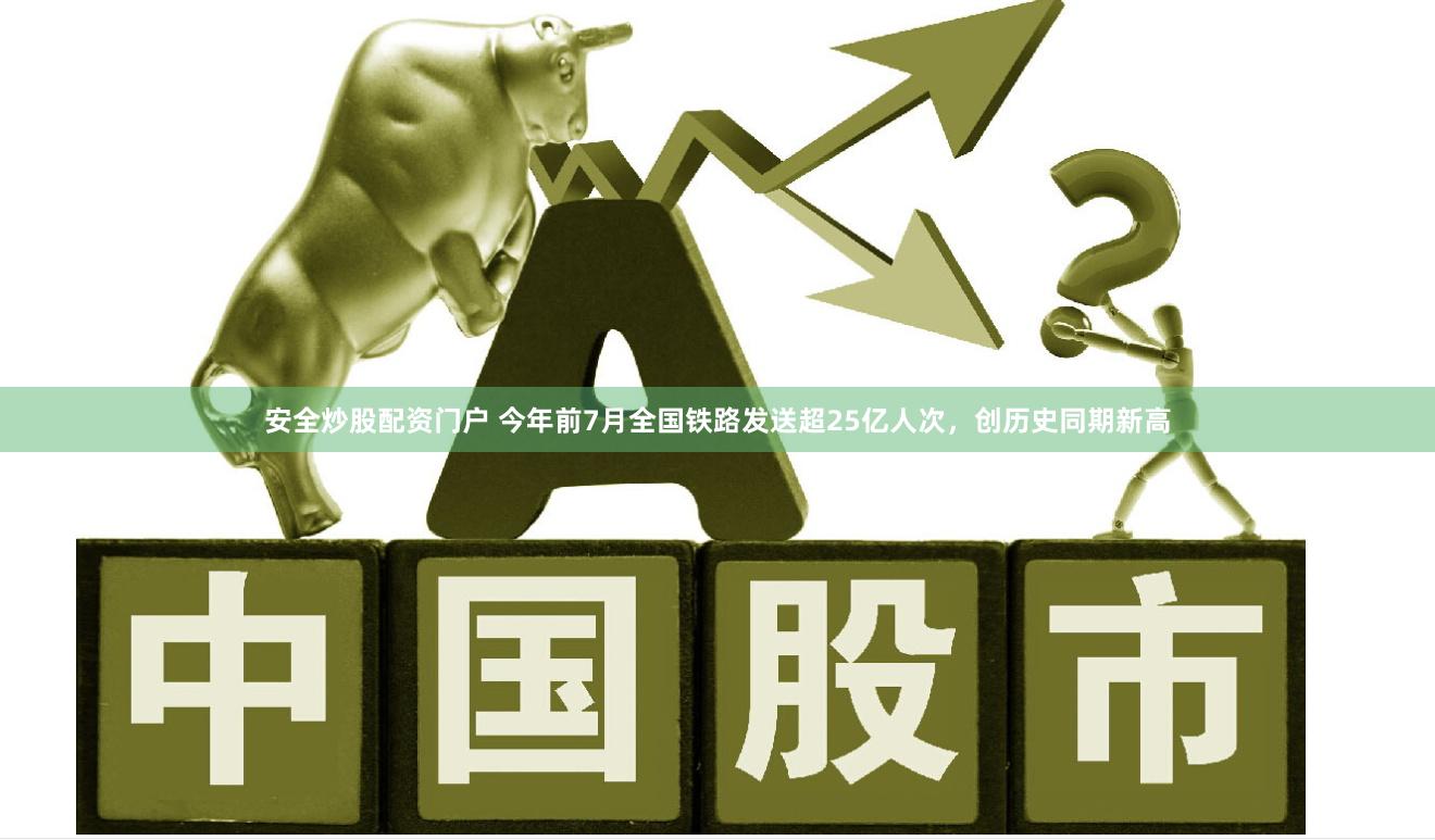 安全炒股配资门户 今年前7月全国铁路发送超25亿人次，创历史同期新高